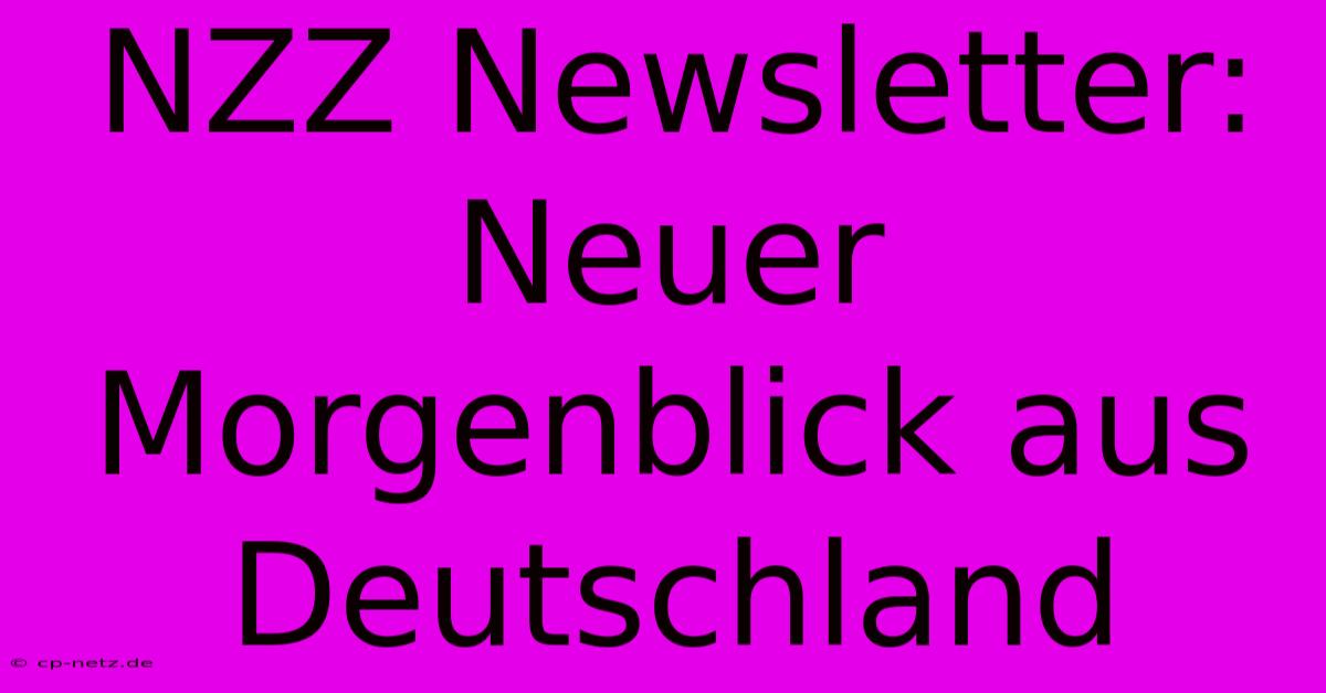 NZZ Newsletter: Neuer Morgenblick Aus Deutschland