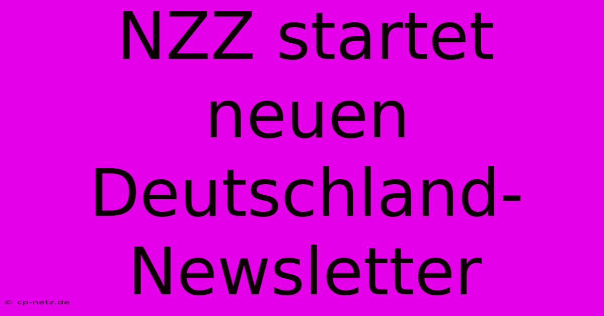 NZZ Startet Neuen Deutschland-Newsletter