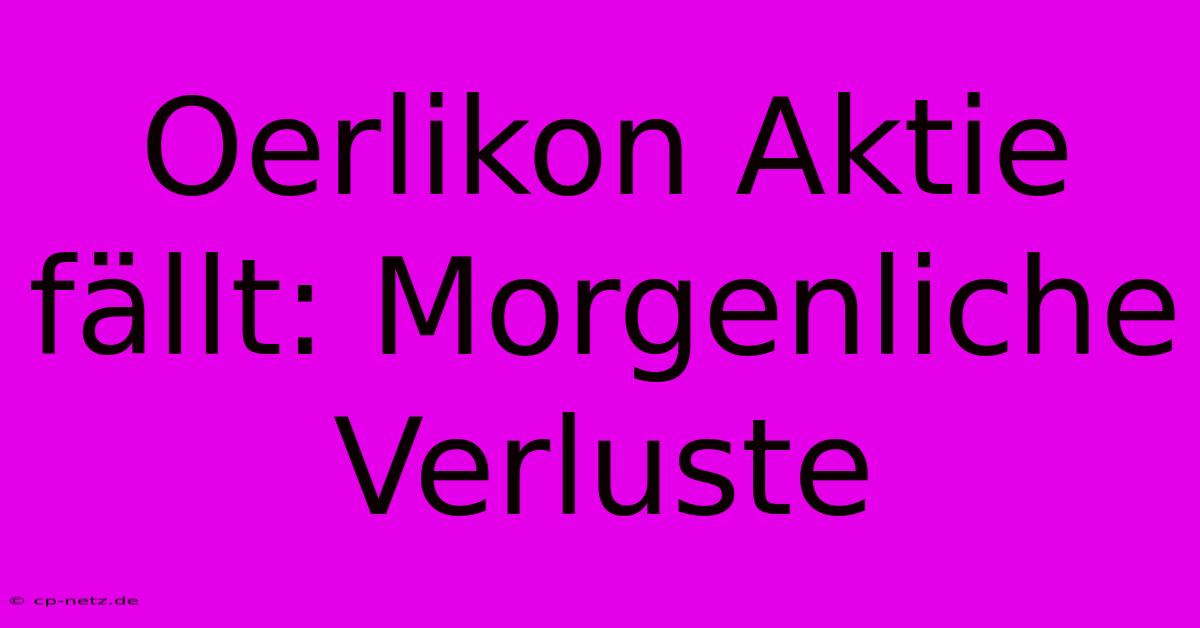 Oerlikon Aktie Fällt: Morgenliche Verluste