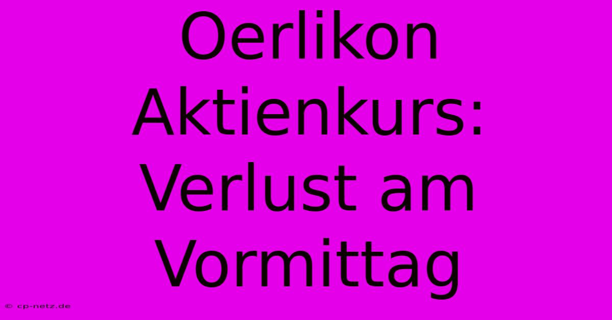 Oerlikon Aktienkurs: Verlust Am Vormittag