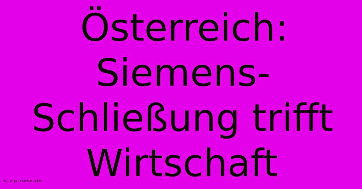 Österreich: Siemens-Schließung Trifft Wirtschaft