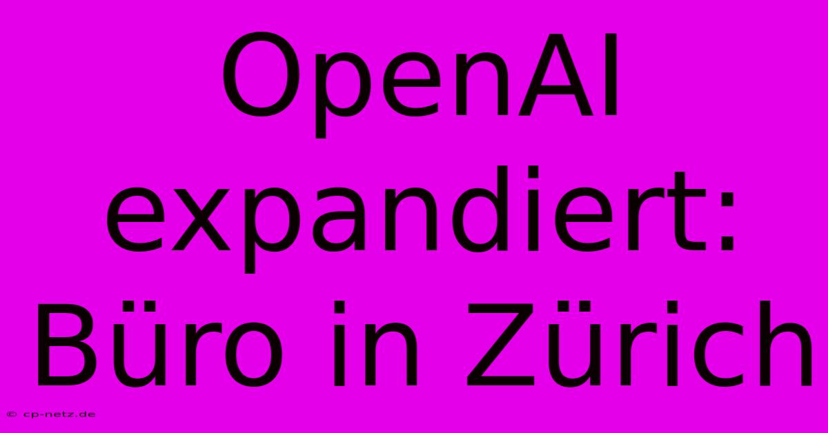 OpenAI Expandiert: Büro In Zürich