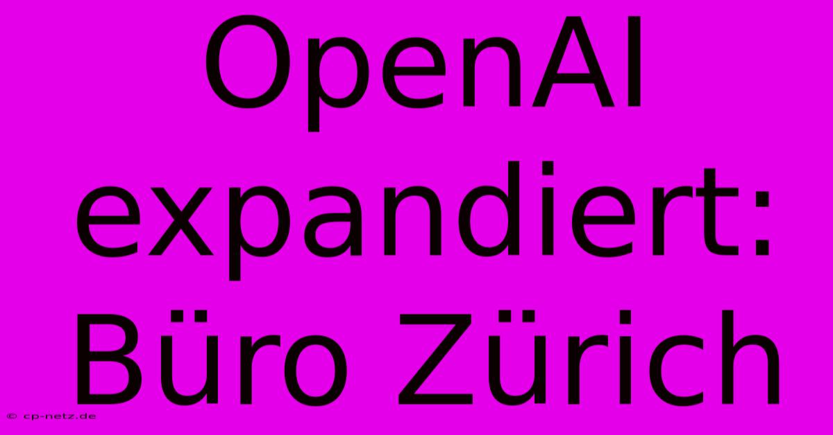 OpenAI Expandiert: Büro Zürich