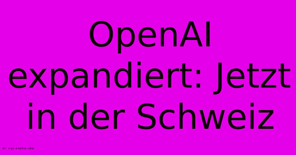 OpenAI Expandiert: Jetzt In Der Schweiz