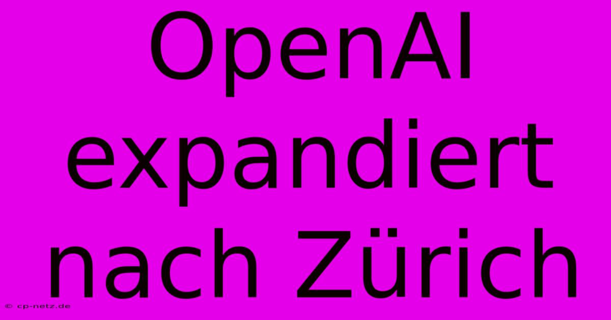 OpenAI Expandiert Nach Zürich