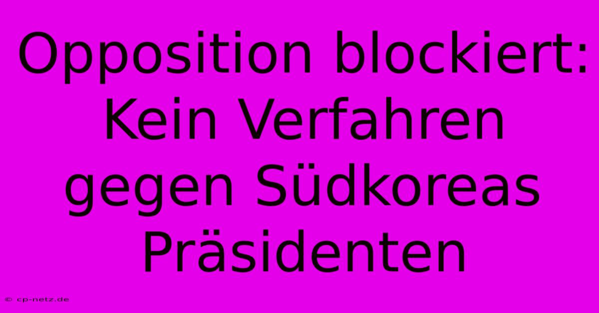 Opposition Blockiert: Kein Verfahren Gegen Südkoreas Präsidenten