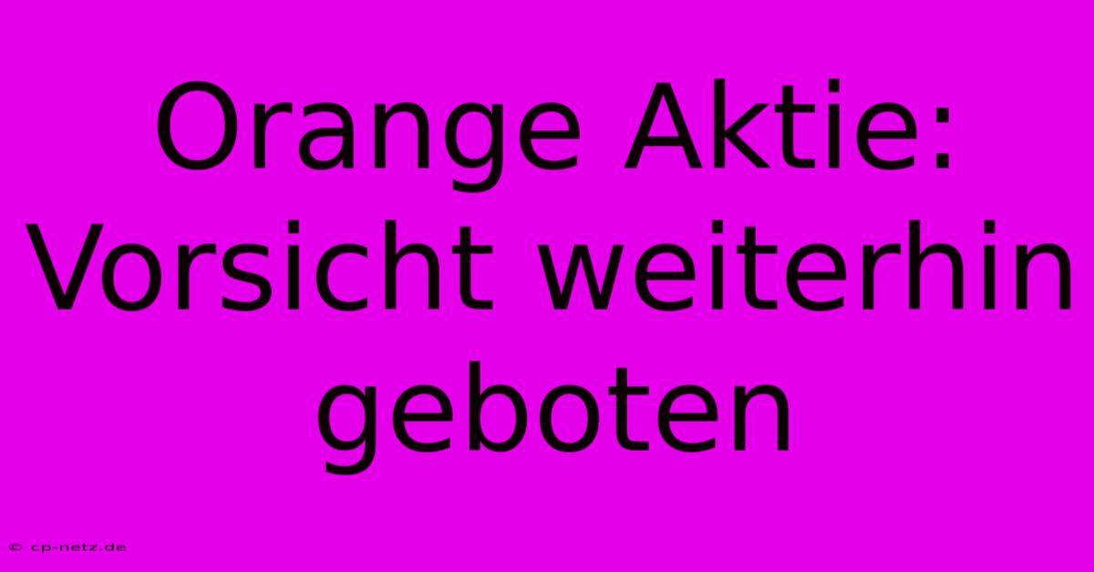 Orange Aktie: Vorsicht Weiterhin Geboten