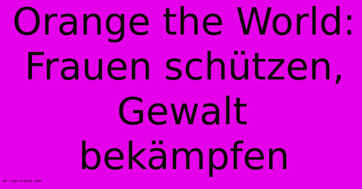 Orange The World:  Frauen Schützen, Gewalt Bekämpfen