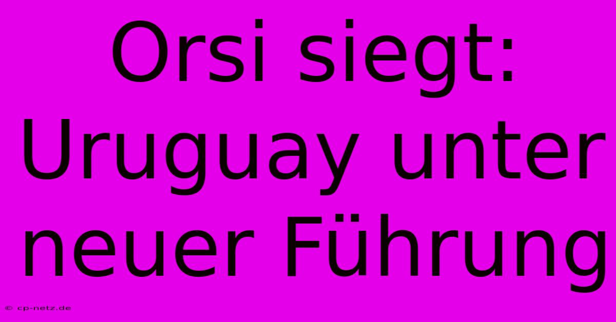 Orsi Siegt: Uruguay Unter Neuer Führung