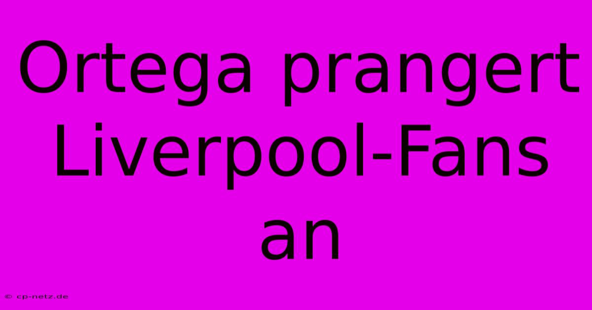 Ortega Prangert Liverpool-Fans An