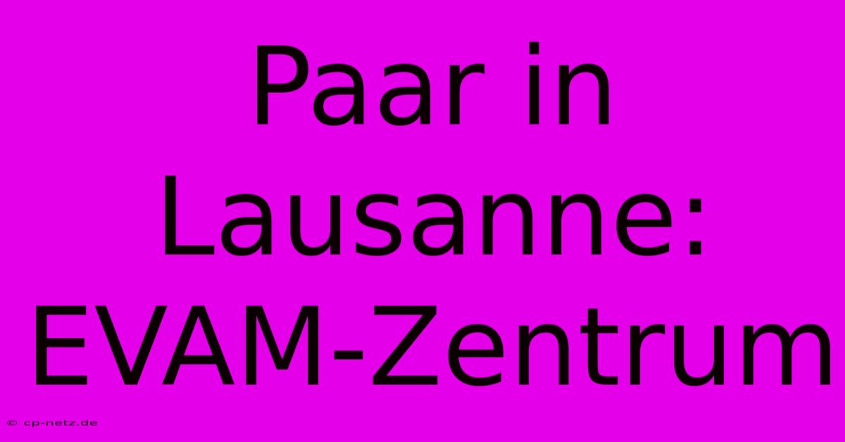 Paar In Lausanne: EVAM-Zentrum