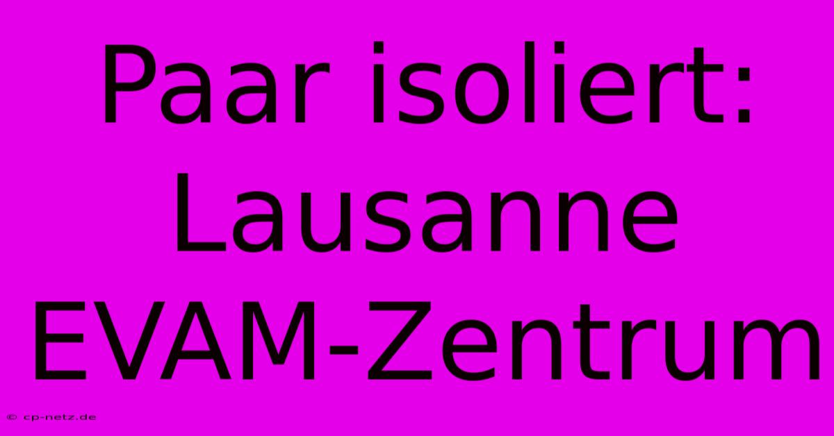 Paar Isoliert: Lausanne EVAM-Zentrum