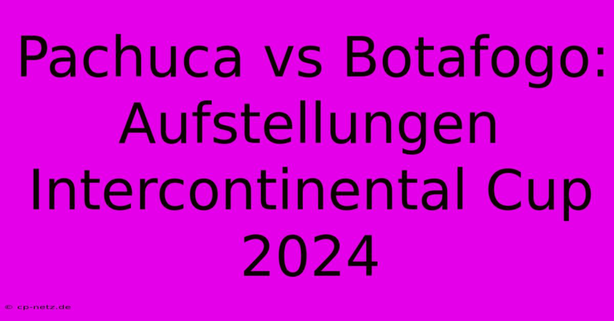 Pachuca Vs Botafogo: Aufstellungen Intercontinental Cup 2024