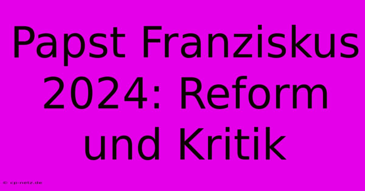 Papst Franziskus 2024: Reform Und Kritik