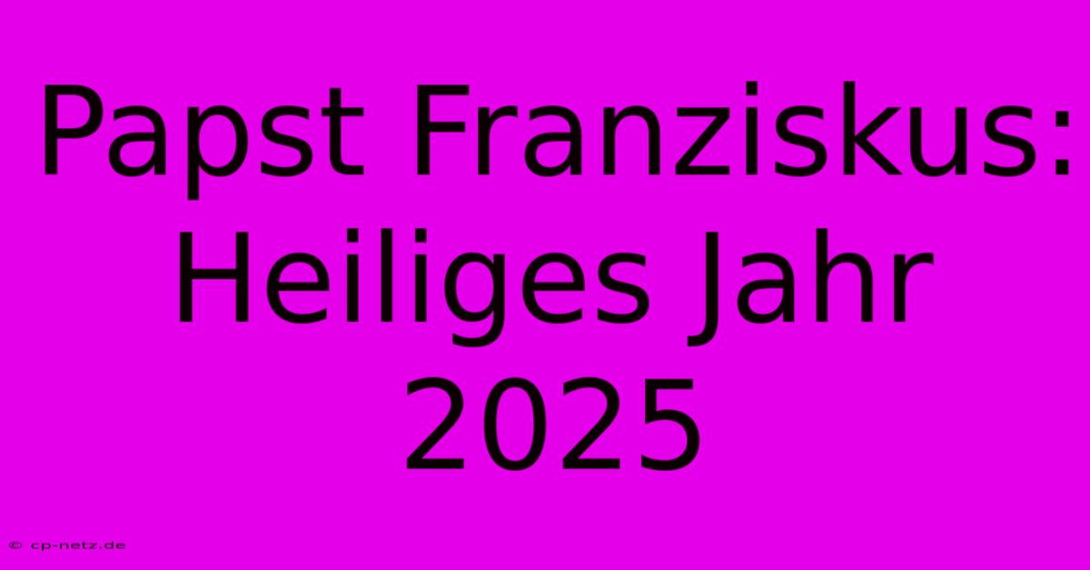 Papst Franziskus: Heiliges Jahr 2025