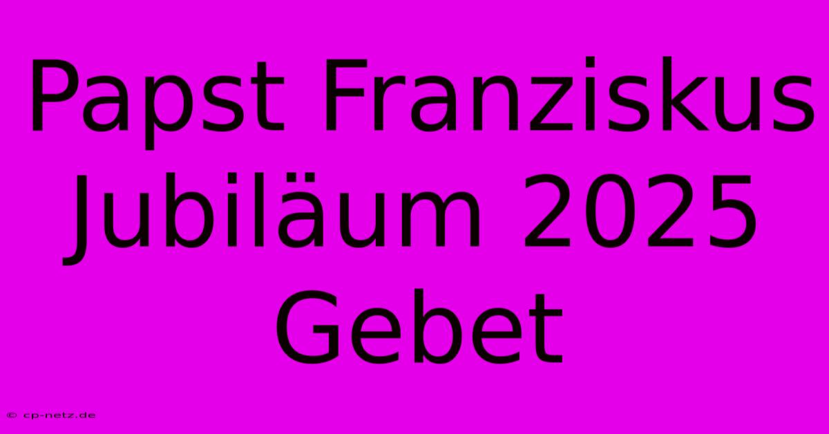 Papst Franziskus Jubiläum 2025 Gebet