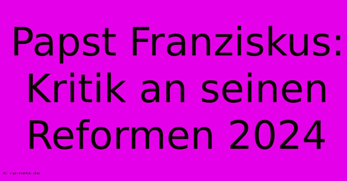 Papst Franziskus:  Kritik An Seinen Reformen 2024