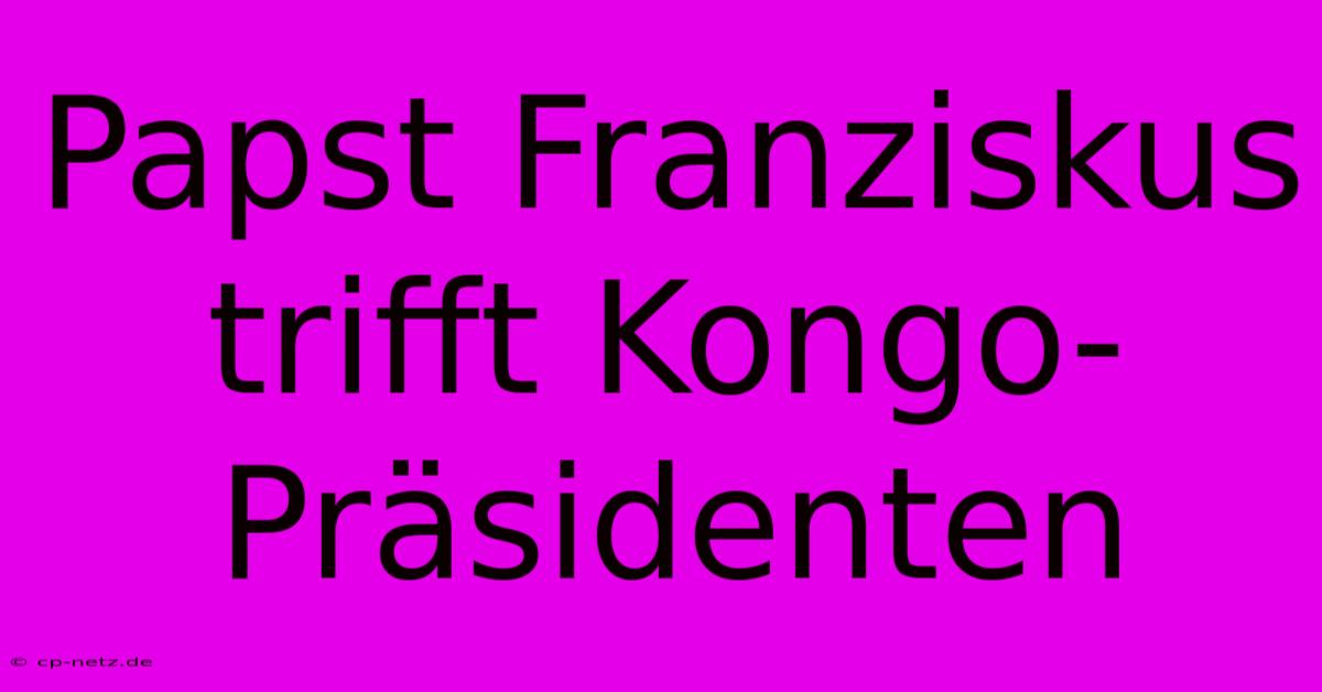 Papst Franziskus Trifft Kongo-Präsidenten