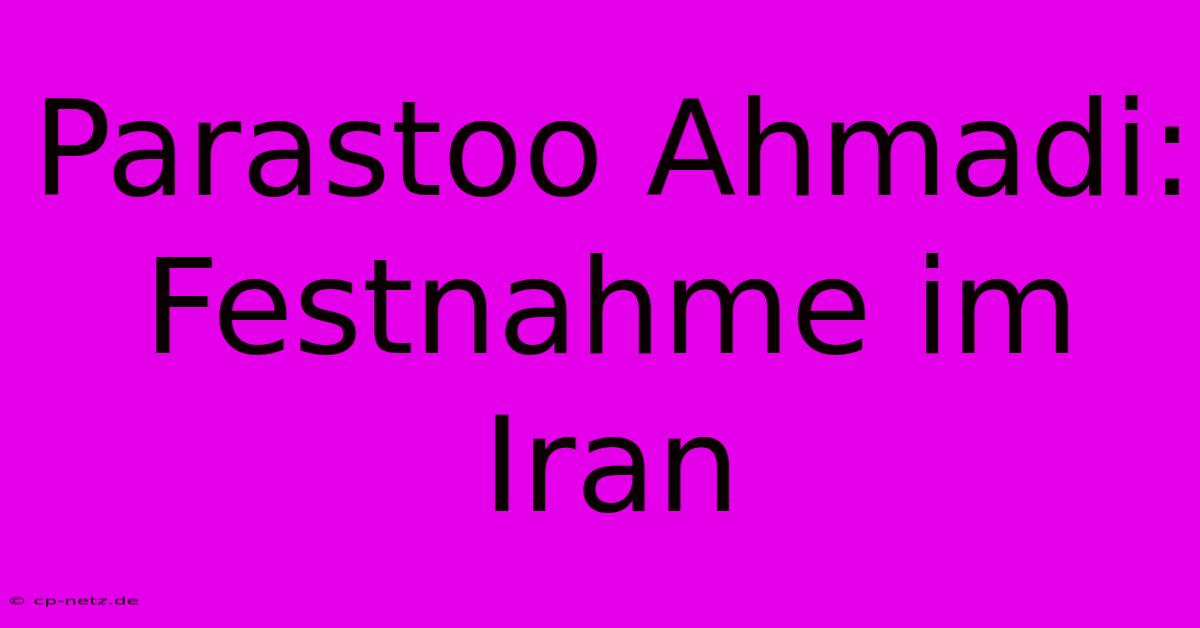 Parastoo Ahmadi: Festnahme Im Iran