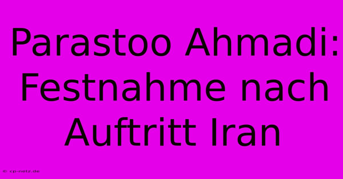 Parastoo Ahmadi: Festnahme Nach Auftritt Iran