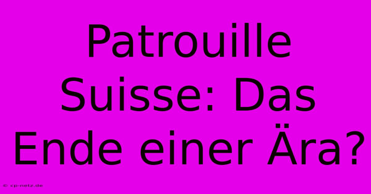 Patrouille Suisse: Das Ende Einer Ära?