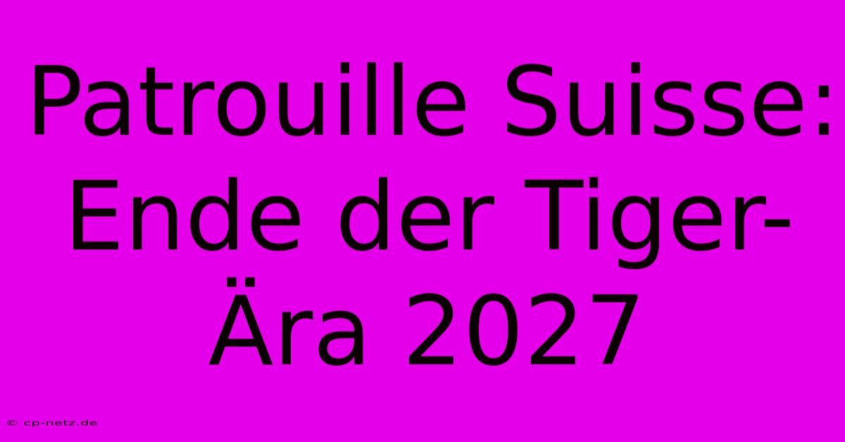 Patrouille Suisse: Ende Der Tiger-Ära 2027