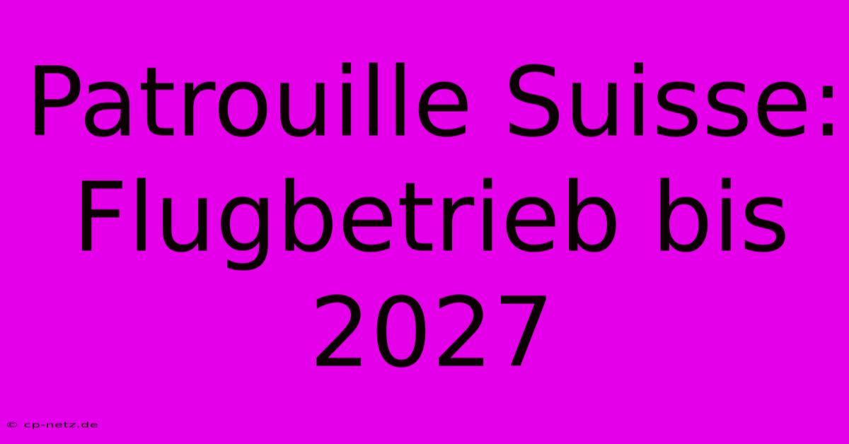 Patrouille Suisse: Flugbetrieb Bis 2027