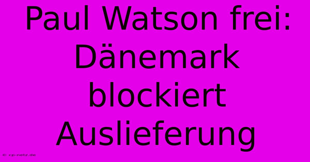 Paul Watson Frei: Dänemark Blockiert Auslieferung