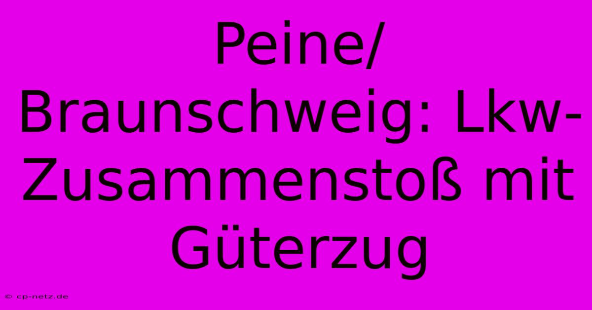 Peine/Braunschweig: Lkw-Zusammenstoß Mit Güterzug