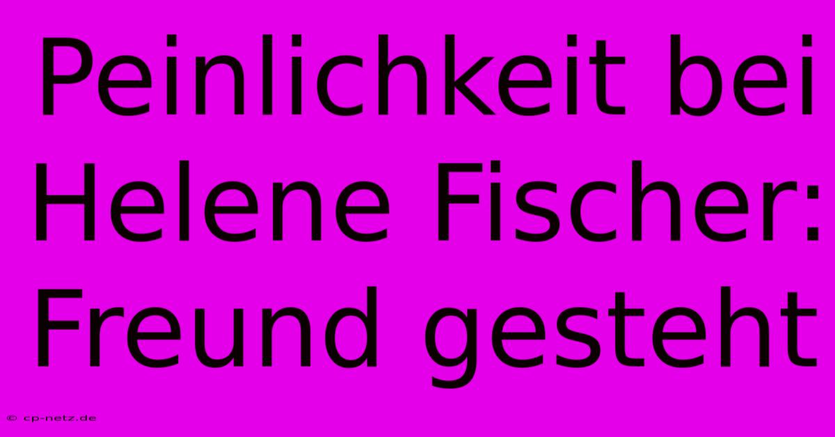 Peinlichkeit Bei Helene Fischer: Freund Gesteht