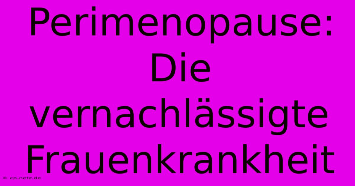 Perimenopause:  Die Vernachlässigte Frauenkrankheit