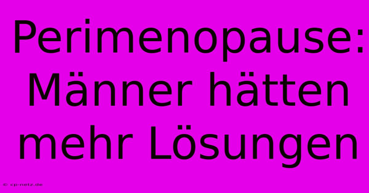 Perimenopause: Männer Hätten Mehr Lösungen