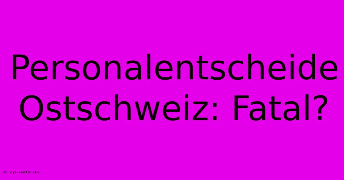 Personalentscheide Ostschweiz: Fatal?