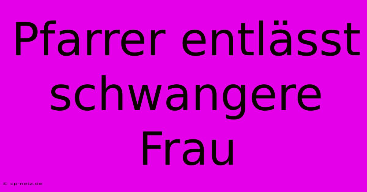 Pfarrer Entlässt Schwangere Frau