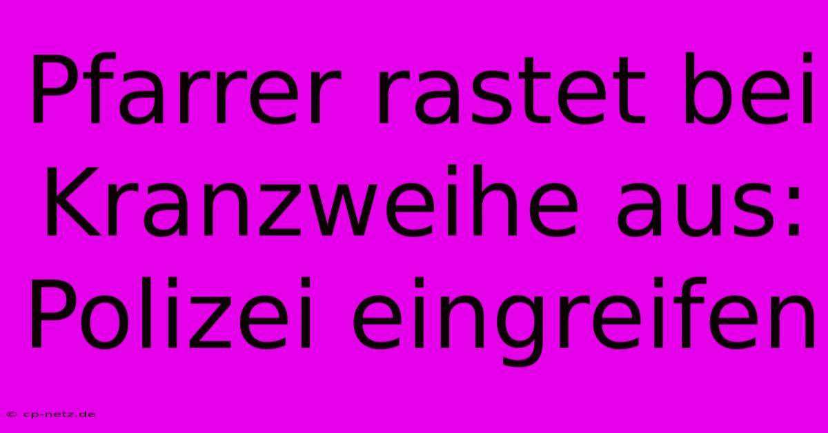 Pfarrer Rastet Bei Kranzweihe Aus: Polizei Eingreifen