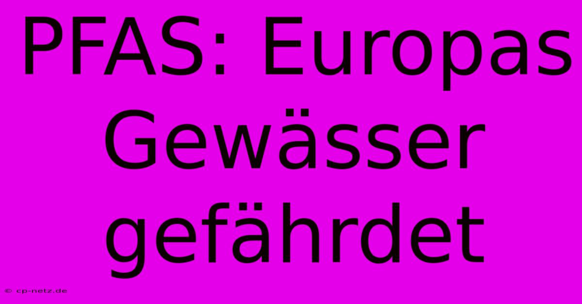 PFAS: Europas Gewässer Gefährdet