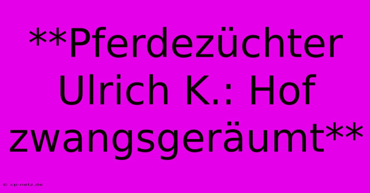 **Pferdezüchter Ulrich K.: Hof Zwangsgeräumt**