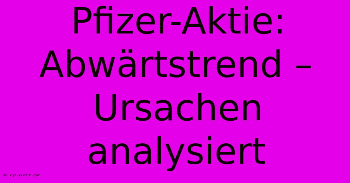 Pfizer-Aktie: Abwärtstrend – Ursachen Analysiert