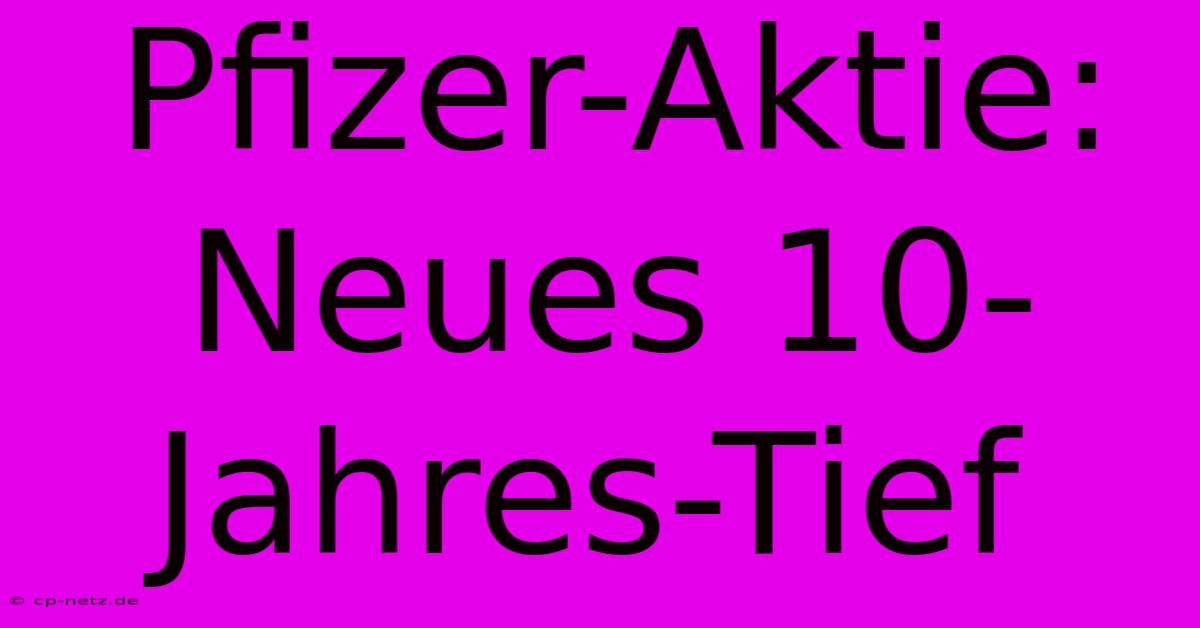 Pfizer-Aktie: Neues 10-Jahres-Tief