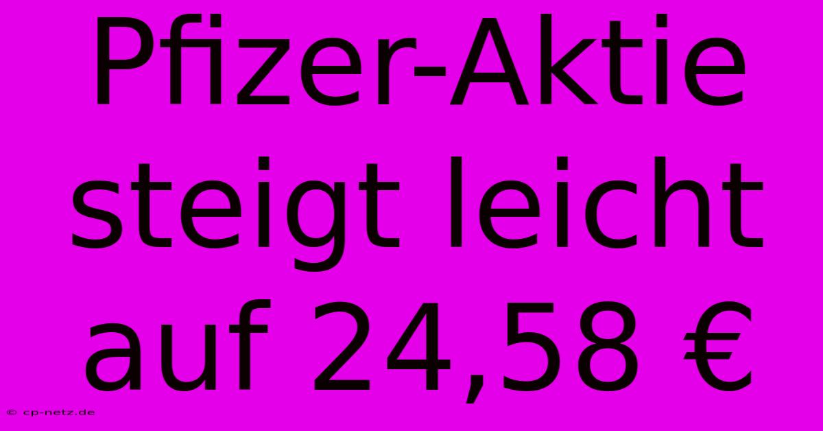 Pfizer-Aktie Steigt Leicht Auf 24,58 €