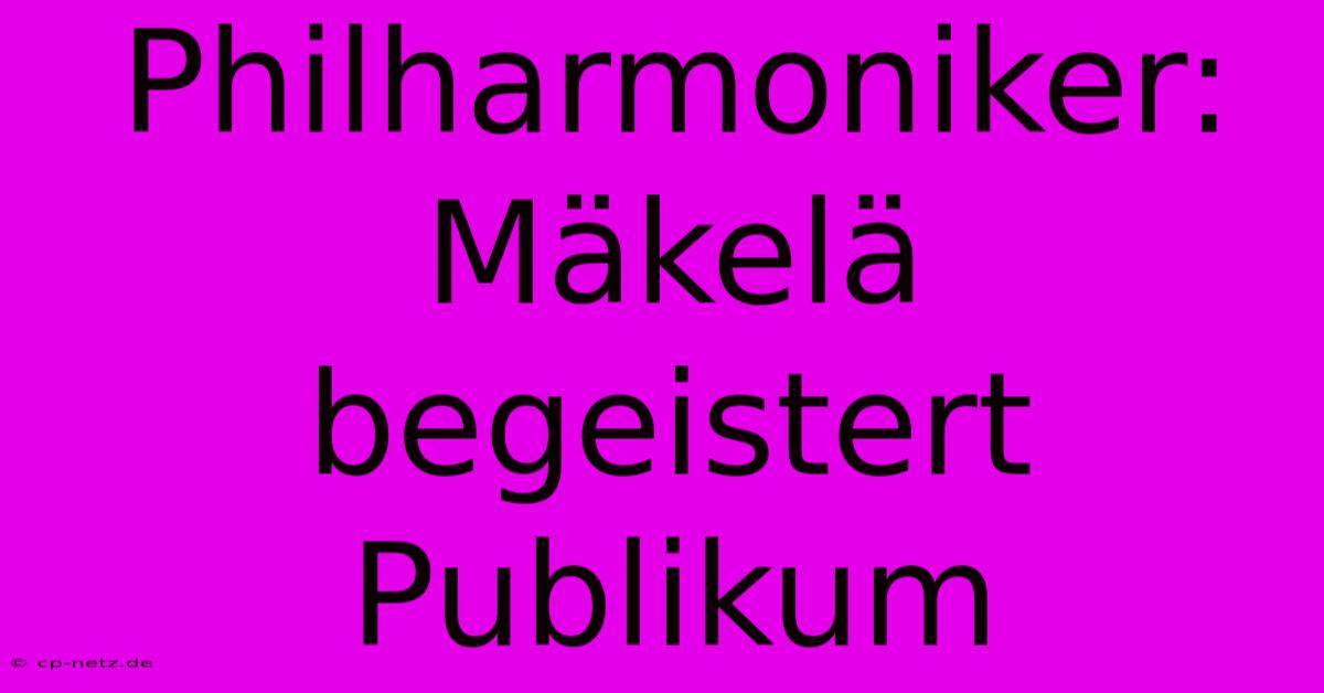 Philharmoniker: Mäkelä Begeistert Publikum