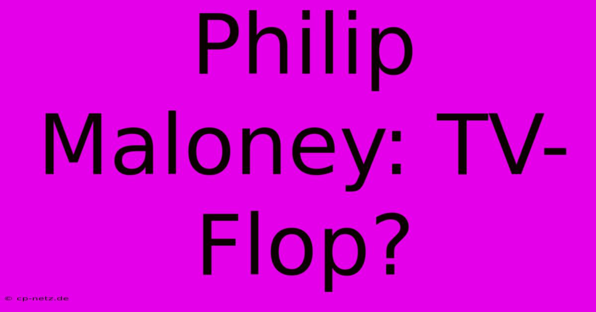 Philip Maloney: TV-Flop?