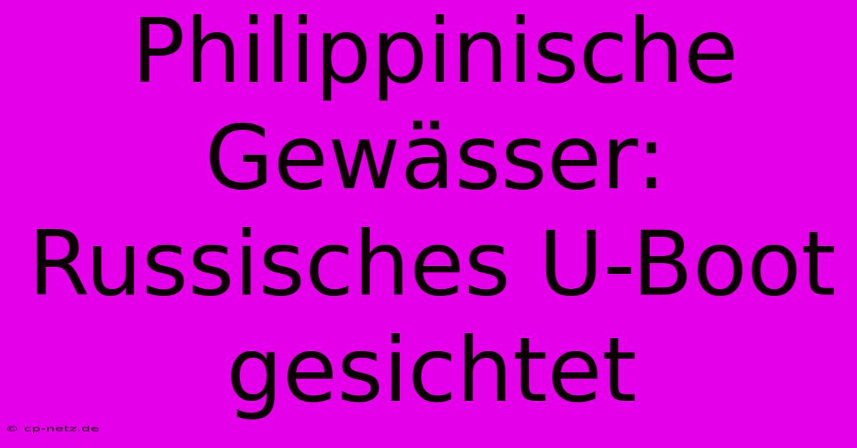 Philippinische Gewässer: Russisches U-Boot Gesichtet