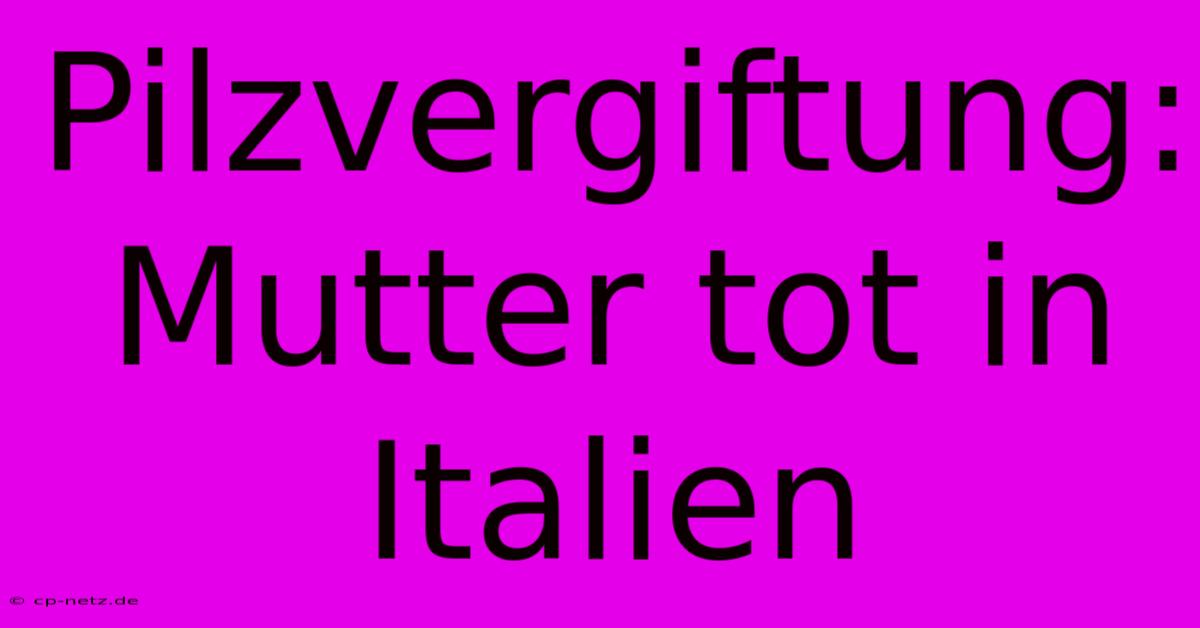 Pilzvergiftung: Mutter Tot In Italien