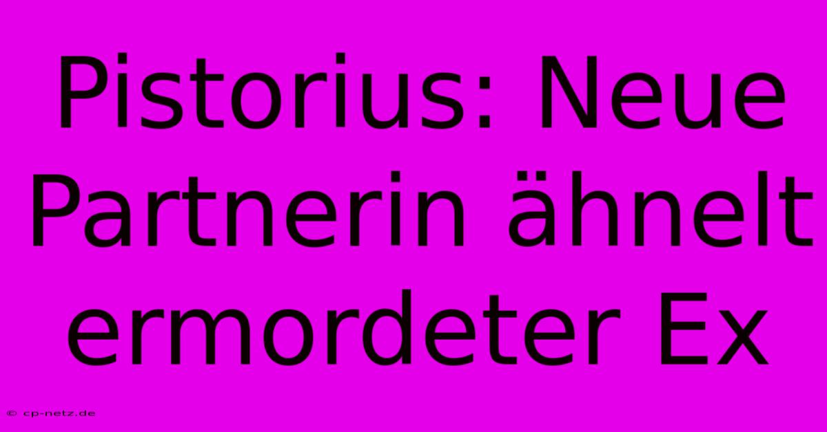 Pistorius: Neue Partnerin Ähnelt Ermordeter Ex