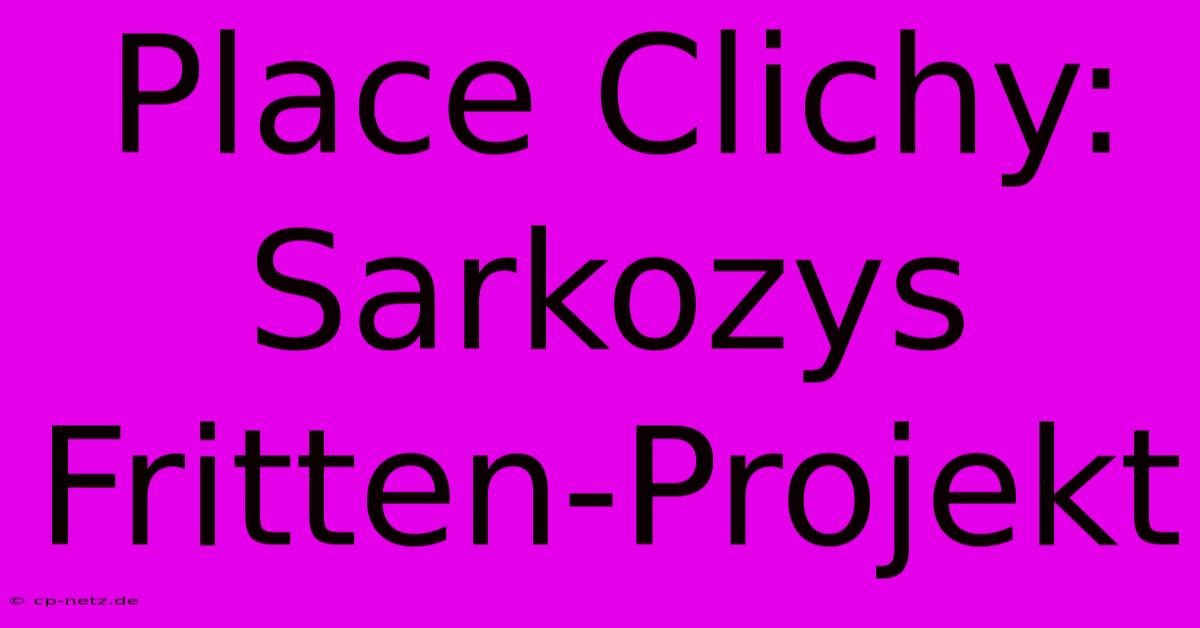 Place Clichy: Sarkozys Fritten-Projekt