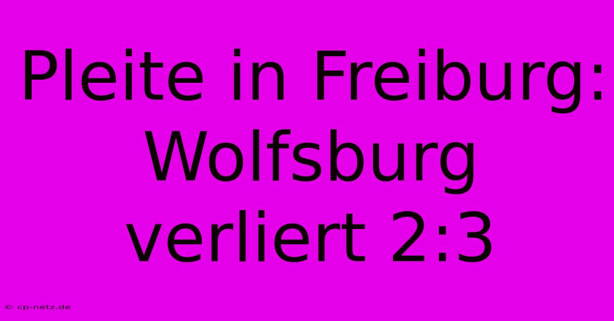 Pleite In Freiburg: Wolfsburg Verliert 2:3