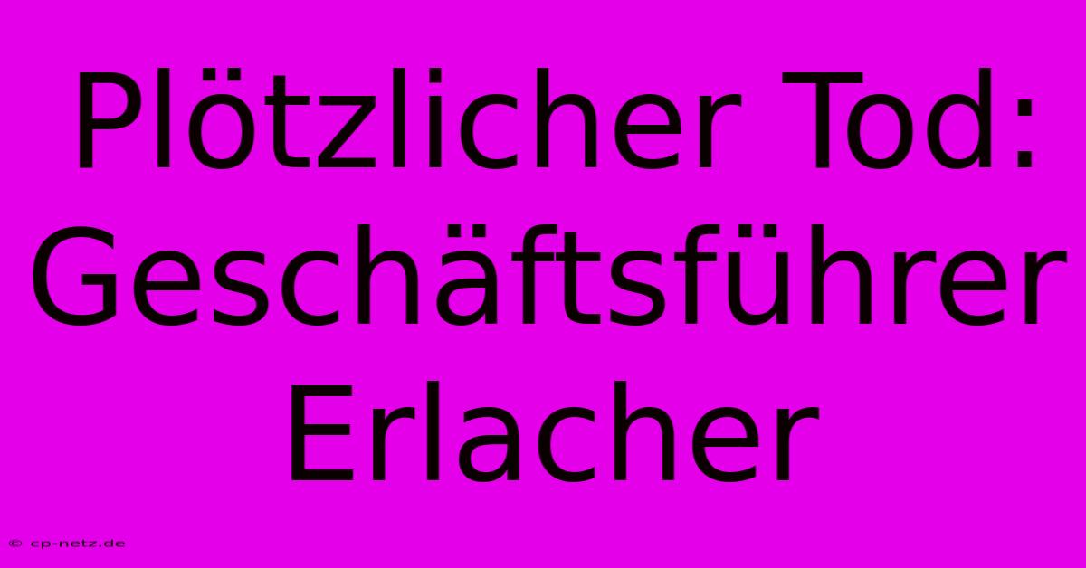 Plötzlicher Tod: Geschäftsführer Erlacher