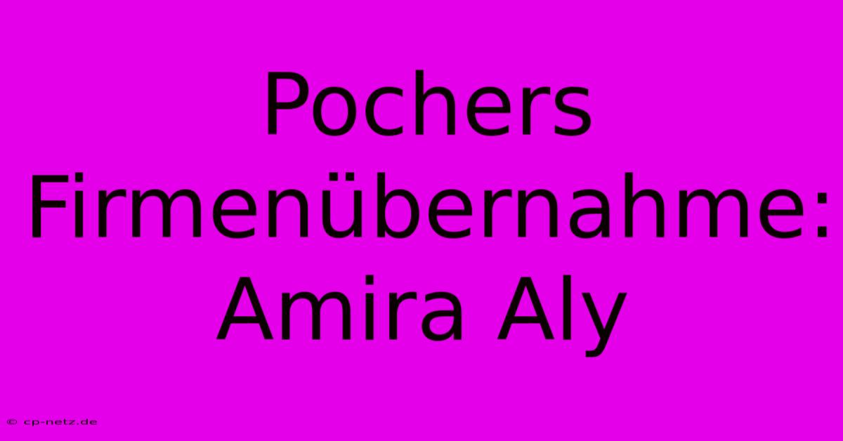 Pochers Firmenübernahme: Amira Aly