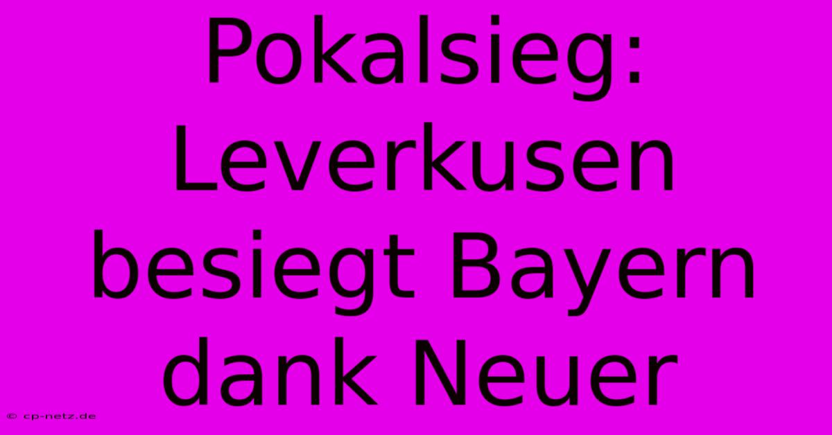 Pokalsieg: Leverkusen Besiegt Bayern Dank Neuer